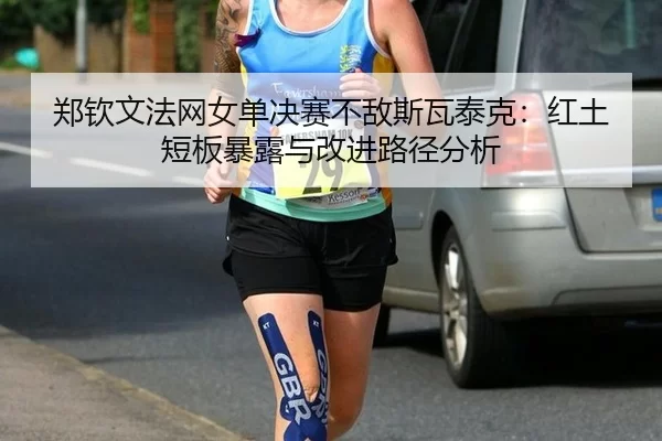 郑钦文法网女单决赛不敌斯瓦泰克：红土短板暴露与改进路径分析