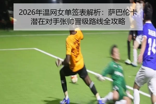2026年温网女单签表解析：萨巴伦卡潜在对手张帅晋级路线全攻略