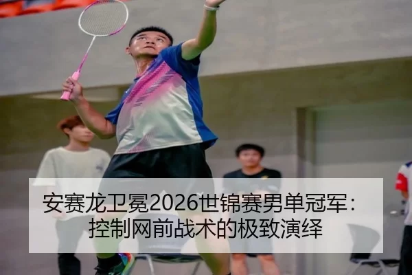 安赛龙卫冕2026世锦赛男单冠军：控制网前战术的极致演绎