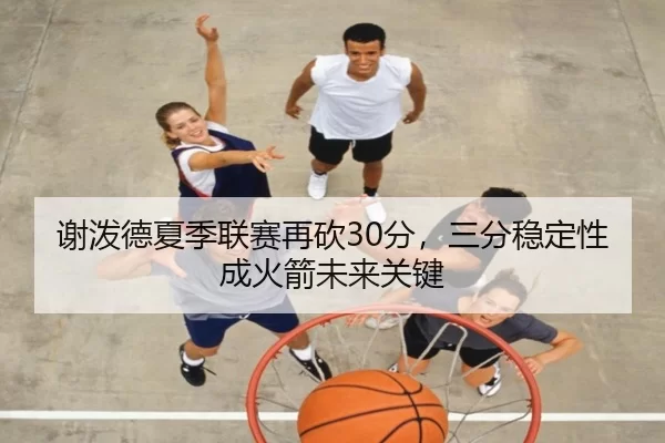 谢泼德夏季联赛再砍30分，三分稳定性成火箭未来关键